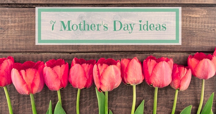 7 Mother’s Day Ideas