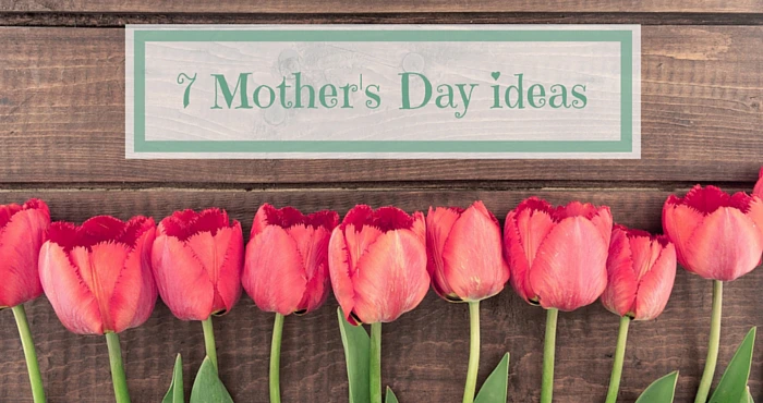7 Mother’s Day Ideas